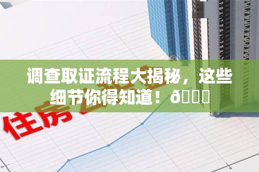 仓山调查取证流程大揭秘，这些细节你得知道！😎