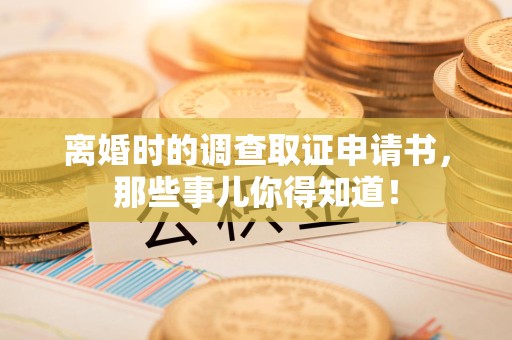 仓山离婚时的调查取证申请书，那些事儿你得知道！
