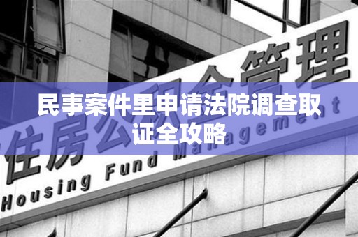 仓山民事案件里申请法院调查取证全攻略