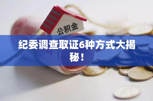 仓山纪委调查取证6种方式大揭秘! 仓山纪委调查取证6种方式大揭秘!