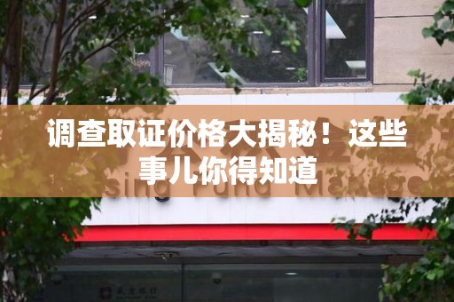 仓山调查取证价格大揭秘！这些事儿你得知道