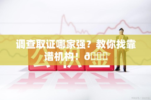 仓山调查取证哪家强？教你找靠谱机构！😎