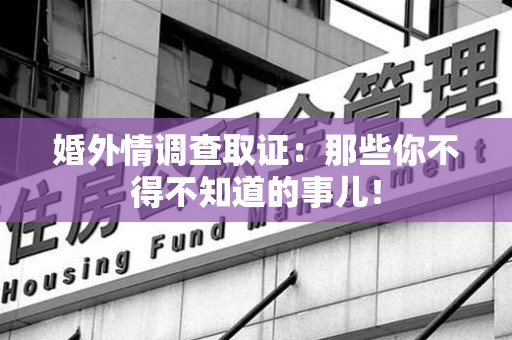 仓山婚外情调查取证：那些你不得不知道的事儿！