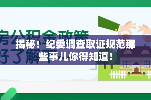仓山揭秘！纪委调查取证规范那些事儿你得知道！