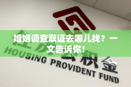 仓山婚姻调查取证去哪儿找？一文告诉你！