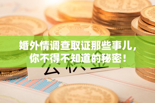 仓山婚外情调查取证那些事儿，你不得不知道的秘密！