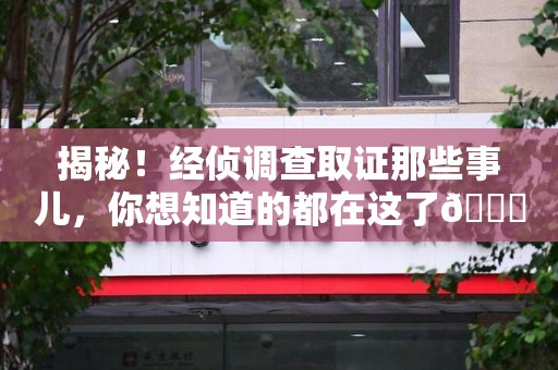 仓山揭秘！经侦调查取证那些事儿，你想知道的都在这了😎