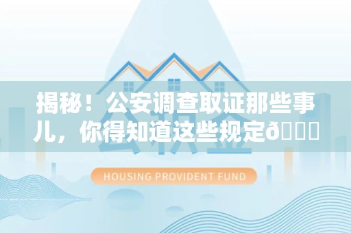 仓山揭秘！公安调查取证那些事儿，你得知道这些规定😎