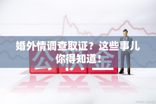 仓山婚外情调查取证？这些事儿你得知道！
