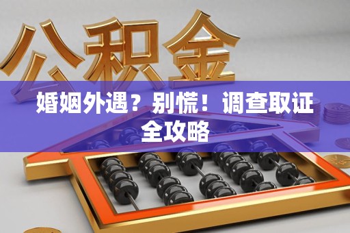 仓山婚姻外遇？别慌！调查取证全攻略