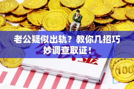 仓山老公疑似出轨？教你几招巧妙调查取证！