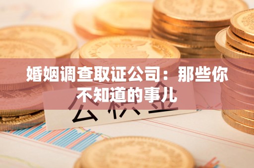 仓山婚姻调查取证公司：那些你不知道的事儿