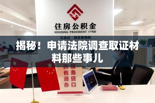 仓山揭秘！申请法院调查取证材料那些事儿