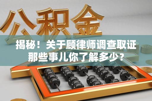 仓山揭秘！关于顾律师调查取证那些事儿你了解多少？