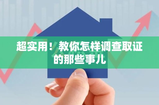 仓山超实用！教你怎样调查取证的那些事儿