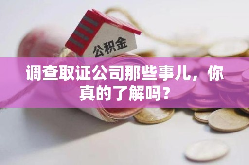 仓山调查取证公司那些事儿，你真的了解吗？