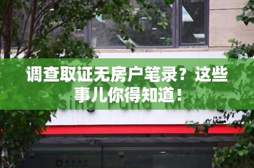 仓山调查取证无房户笔录？这些事儿你得知道！