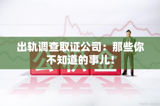 仓山出轨调查取证公司：那些你不知道的事儿！