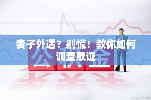 仓山妻子外遇?别慌!教你如何调查取证 仓山妻子外遇?别慌!教你如何调查取证
