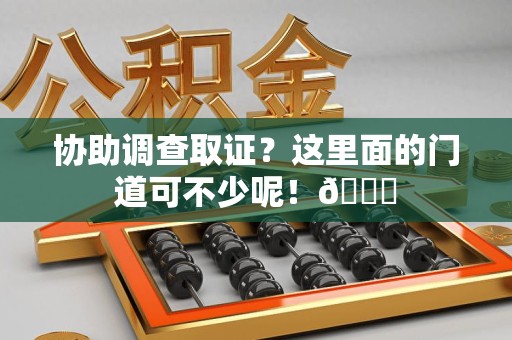 仓山协助调查取证？这里面的门道可不少呢！😎