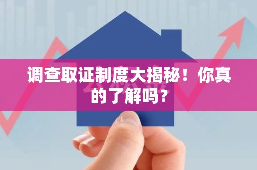 仓山调查取证制度大揭秘！你真的了解吗？