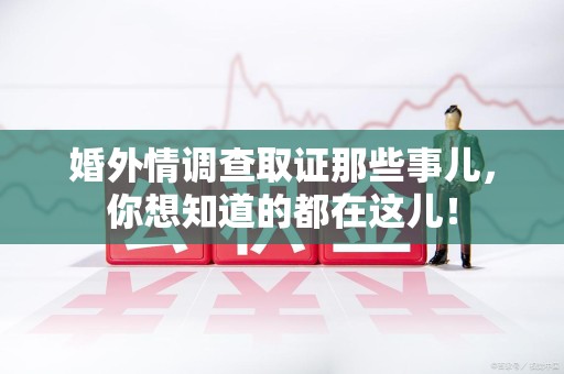 仓山婚外情调查取证那些事儿，你想知道的都在这儿！