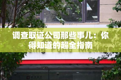 仓山调查取证公司那些事儿：你得知道的超全指南