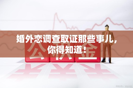 仓山婚外恋调查取证那些事儿，你得知道！