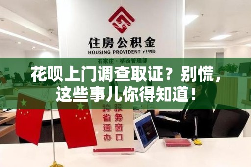 仓山花呗上门调查取证？别慌，这些事儿你得知道！