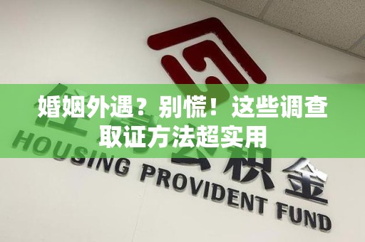 仓山婚姻外遇？别慌！这些调查取证方法超实用