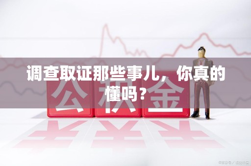仓山调查取证那些事儿，你真的懂吗？