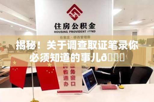 仓山揭秘！关于调查取证笔录你必须知道的事儿😎