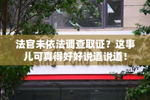 仓山法官未依法调查取证？这事儿可真得好好说道说道！