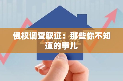 仓山侵权调查取证：那些你不知道的事儿