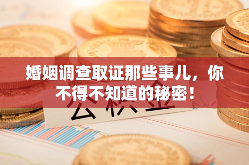 仓山婚姻调查取证那些事儿，你不得不知道的秘密！