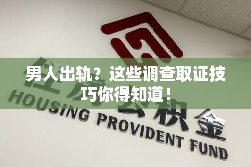 仓山男人出轨？这些调查取证技巧你得知道！