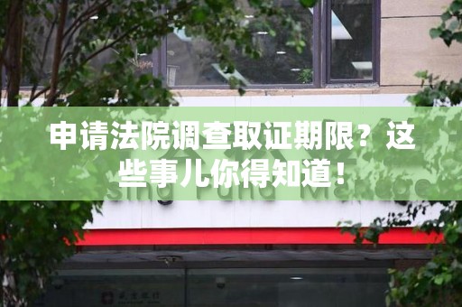 仓山申请法院调查取证期限？这些事儿你得知道！