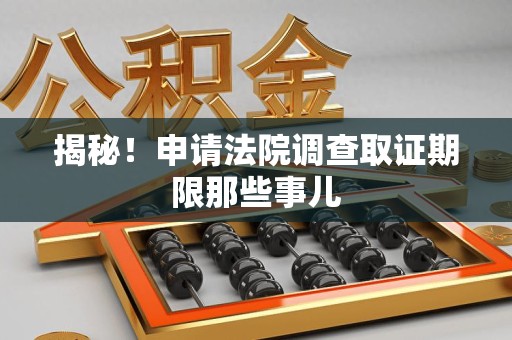 仓山揭秘！申请法院调查取证期限那些事儿
