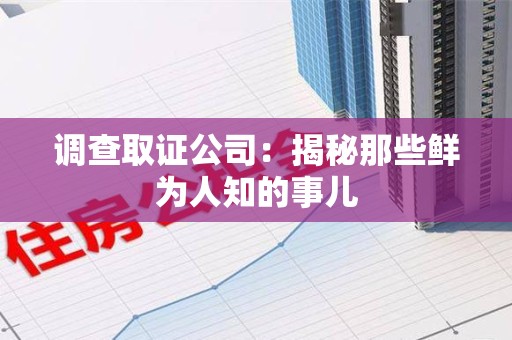 仓山调查取证公司：揭秘那些鲜为人知的事儿