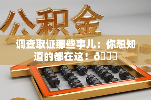 仓山调查取证那些事儿：你想知道的都在这！😎