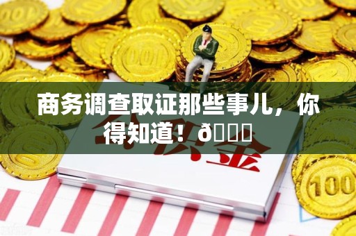 仓山商务调查取证那些事儿，你得知道！😎