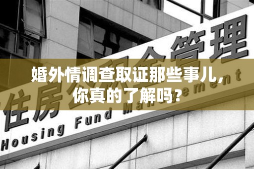 仓山婚外情调查取证那些事儿，你真的了解吗？