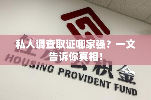 仓山私人调查取证哪家强？一文告诉你真相！