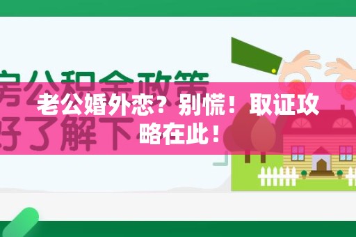 仓山老公婚外恋？别慌！取证攻略在此！