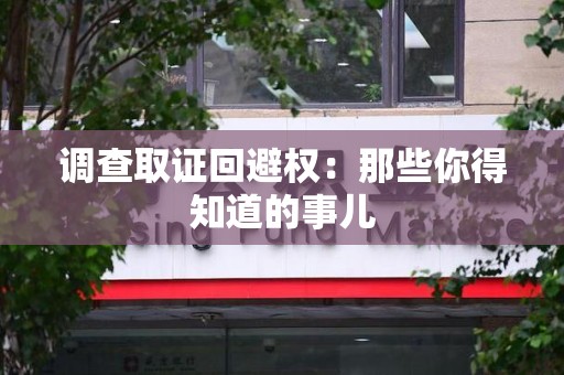 仓山调查取证回避权：那些你得知道的事儿