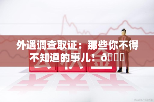 仓山外遇调查取证：那些你不得不知道的事儿！😎