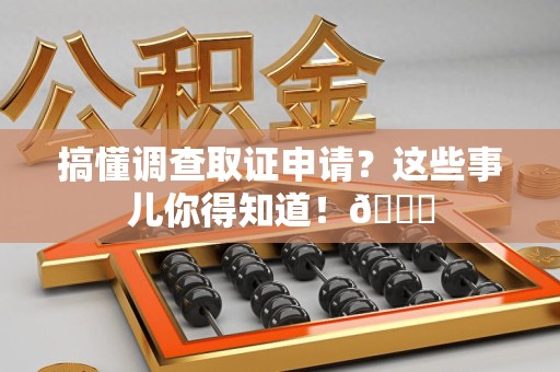 仓山搞懂调查取证申请？这些事儿你得知道！😎