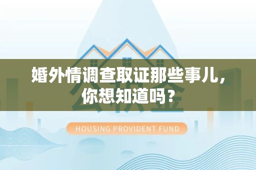 仓山婚外情调查取证那些事儿，你想知道吗？