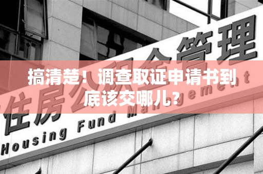 仓山搞清楚！调查取证申请书到底该交哪儿？