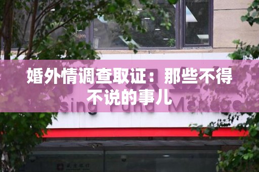 仓山婚外情调查取证：那些不得不说的事儿
